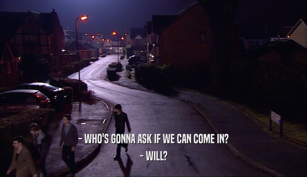 - WHO'S GONNA ASK IF WE CAN COME IN? - WILL? 