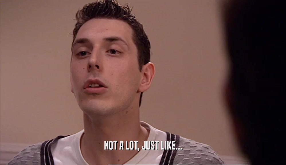NOT A LOT, JUST LIKE...  