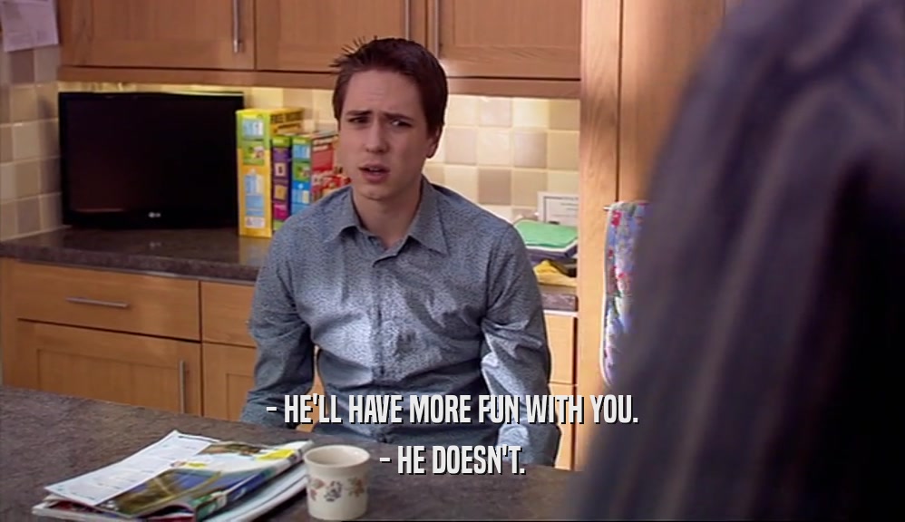 - HE'LL HAVE MORE FUN WITH YOU. - HE DOESN'T. 