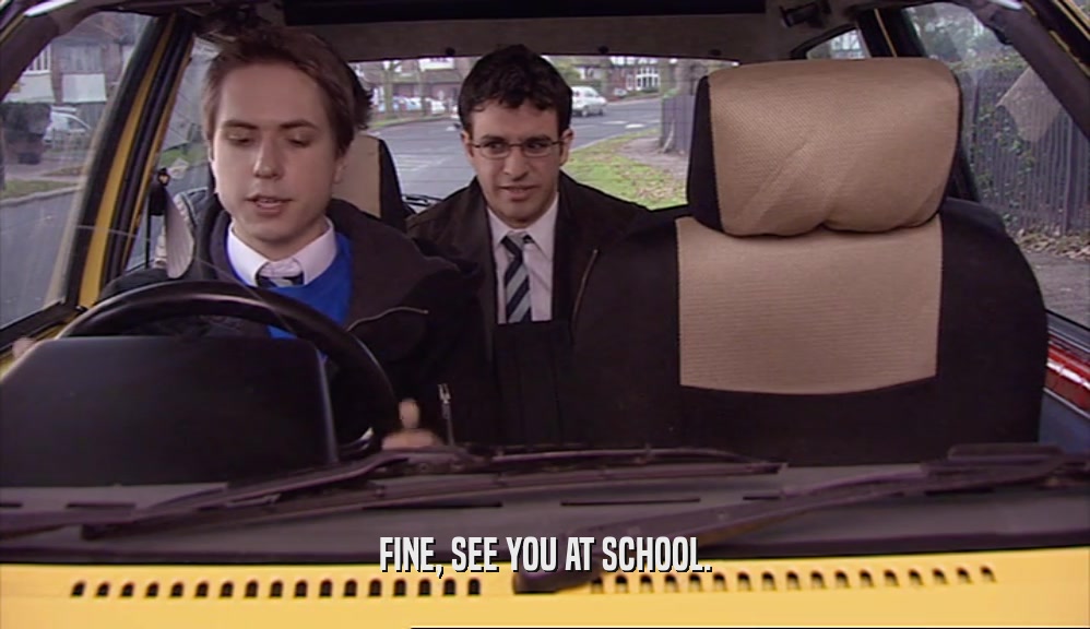 FINE, SEE YOU AT SCHOOL.  