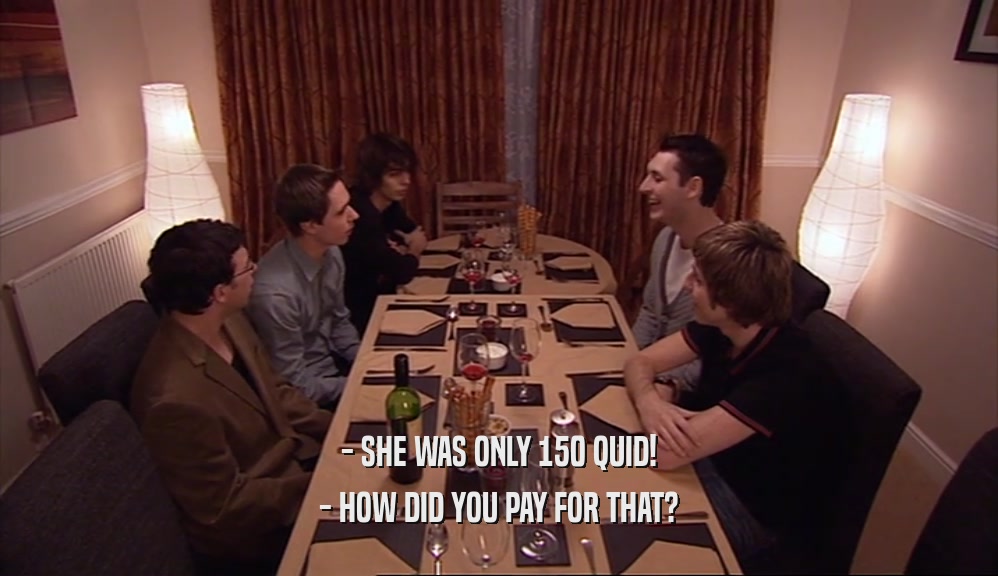 - SHE WAS ONLY 150 QUID! - HOW DID YOU PAY FOR THAT? 