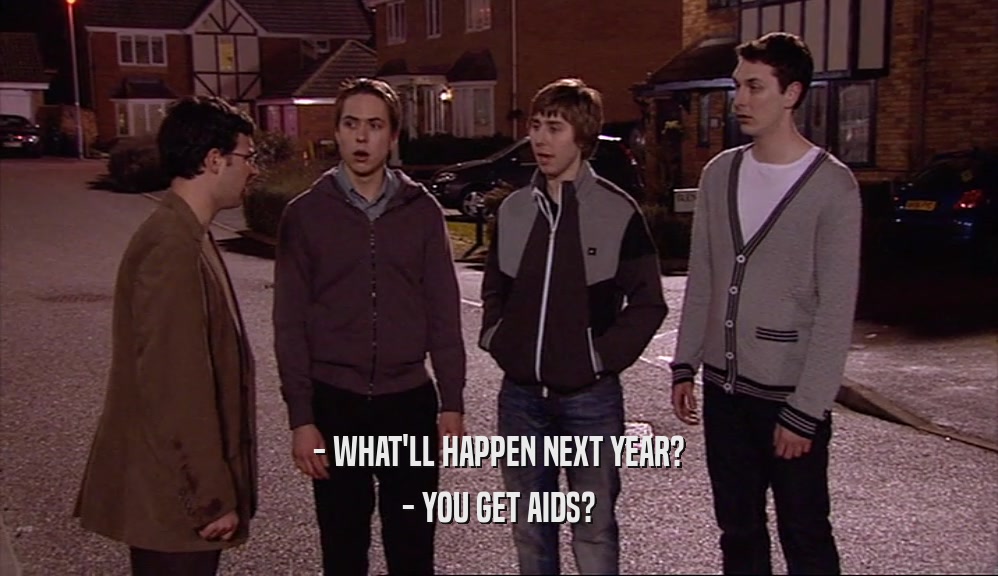 - WHAT'LL HAPPEN NEXT YEAR? - YOU GET AIDS? 