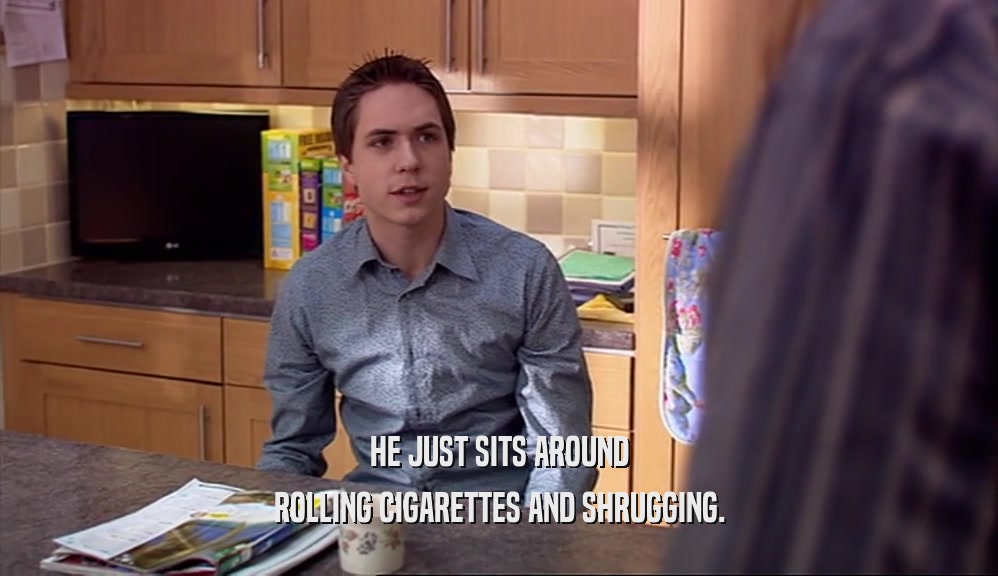 HE JUST SITS AROUND ROLLING CIGARETTES AND SHRUGGING. 