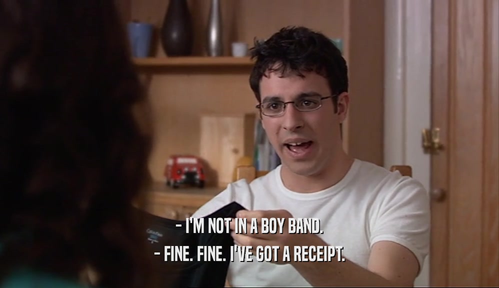 - I'M NOT IN A BOY BAND.
 - FINE. FINE. I'VE GOT A RECEIPT.
 