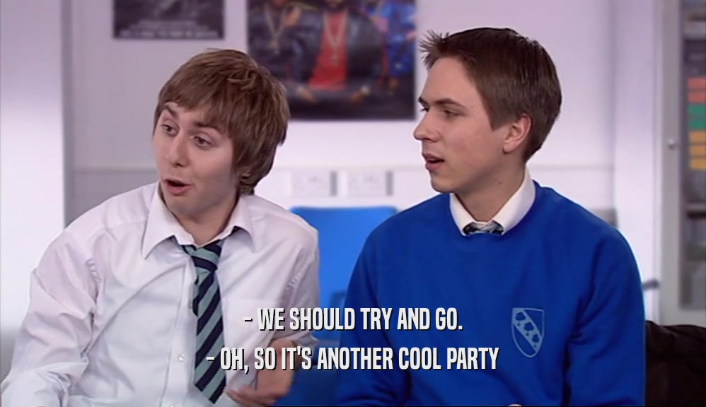 - WE SHOULD TRY AND GO. - OH, SO IT'S ANOTHER COOL PARTY 