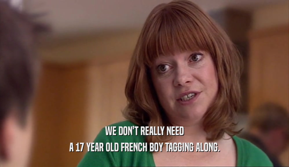 WE DON'T REALLY NEED A 17 YEAR OLD FRENCH BOY TAGGING ALONG. 