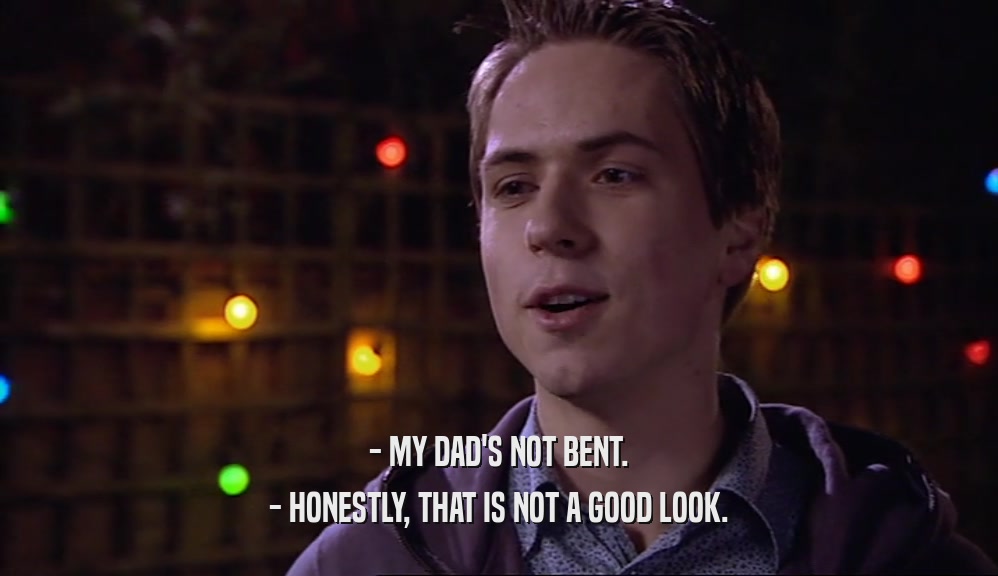- MY DAD'S NOT BENT. - HONESTLY, THAT IS NOT A GOOD LOOK. 