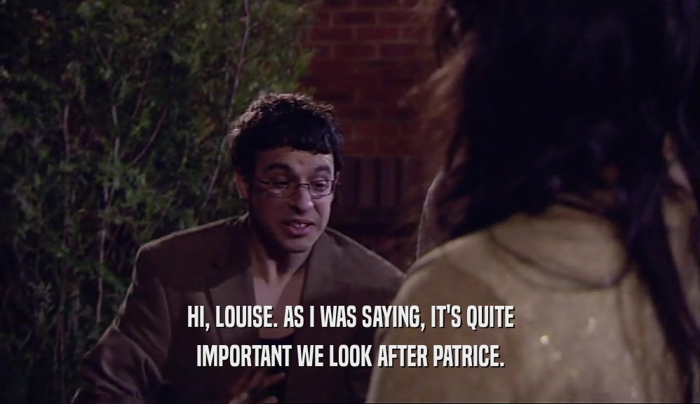 HI, LOUISE. AS I WAS SAYING, IT'S QUITE
 IMPORTANT WE LOOK AFTER PATRICE.
 
