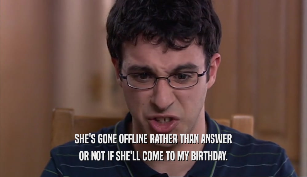 SHE'S GONE OFFLINE RATHER THAN ANSWER OR NOT IF SHE'LL COME TO MY BIRTHDAY. 