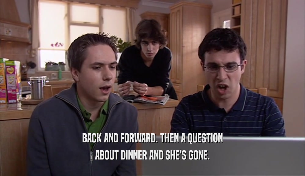 BACK AND FORWARD. THEN A QUESTION ABOUT DINNER AND SHE'S GONE. 