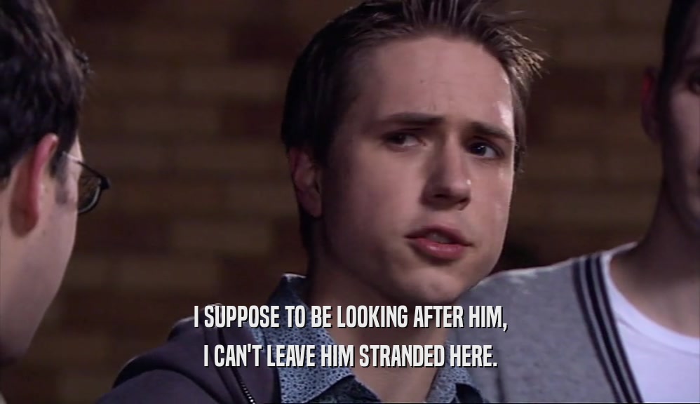 I SUPPOSE TO BE LOOKING AFTER HIM, I CAN'T LEAVE HIM STRANDED HERE. 