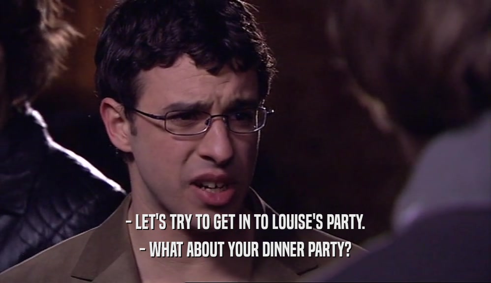 - LET'S TRY TO GET IN TO LOUISE'S PARTY. - WHAT ABOUT YOUR DINNER PARTY? 