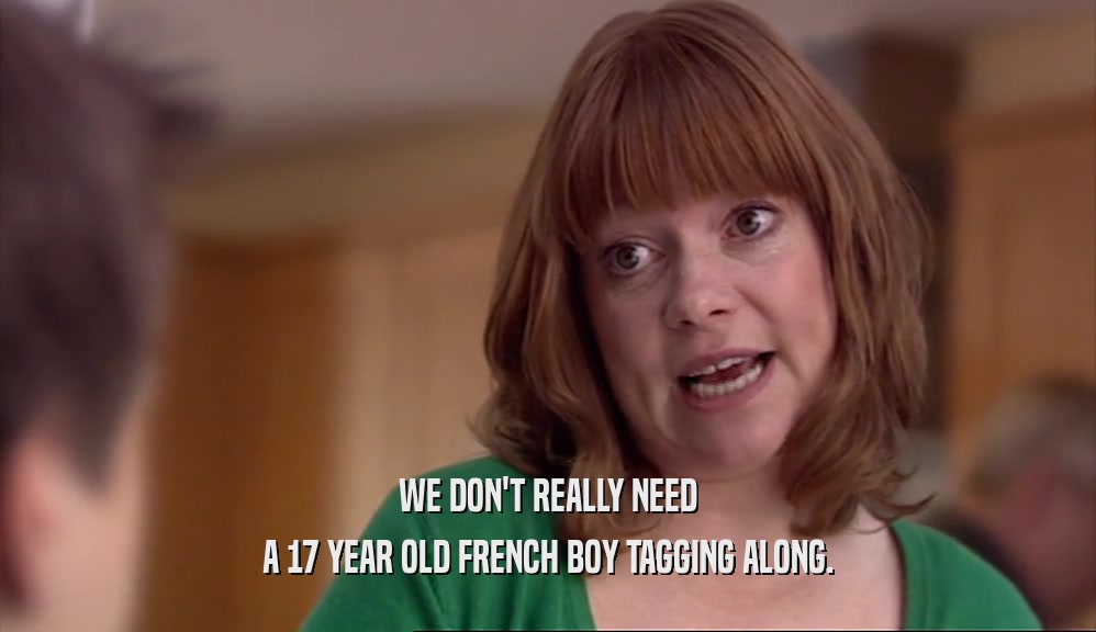 WE DON'T REALLY NEED A 17 YEAR OLD FRENCH BOY TAGGING ALONG. 