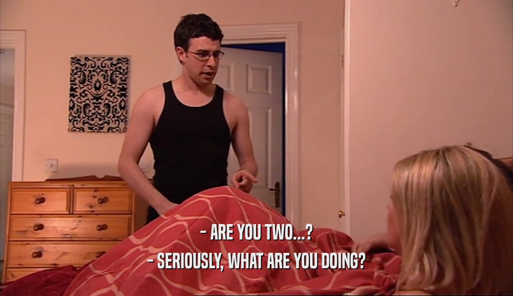 - ARE YOU TWO...? - SERIOUSLY, WHAT ARE YOU DOING? 
