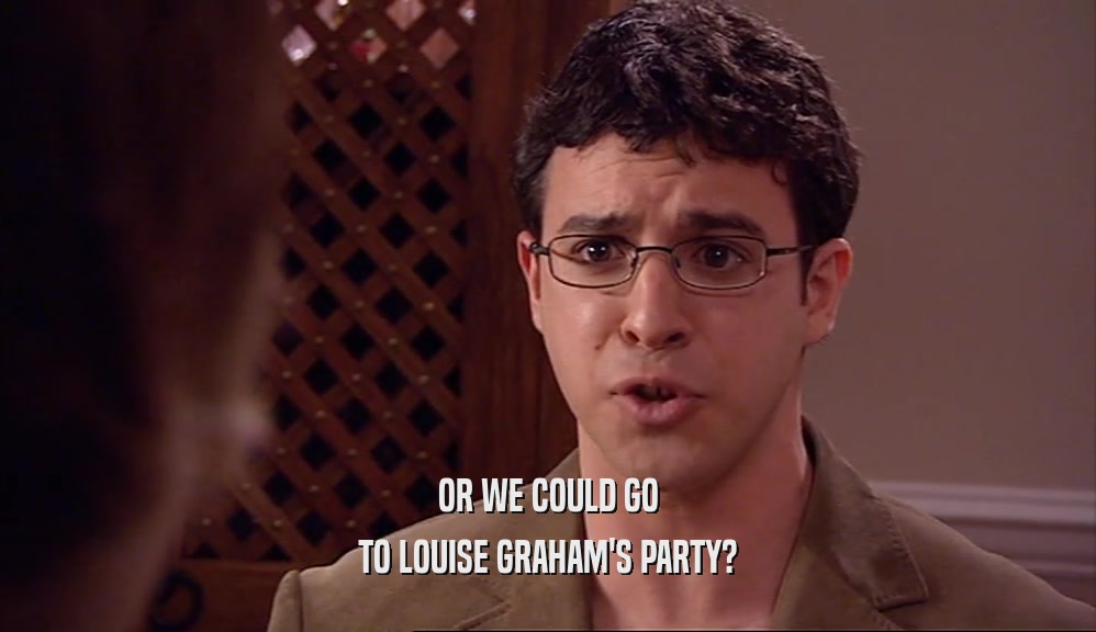 OR WE COULD GO TO LOUISE GRAHAM'S PARTY? 