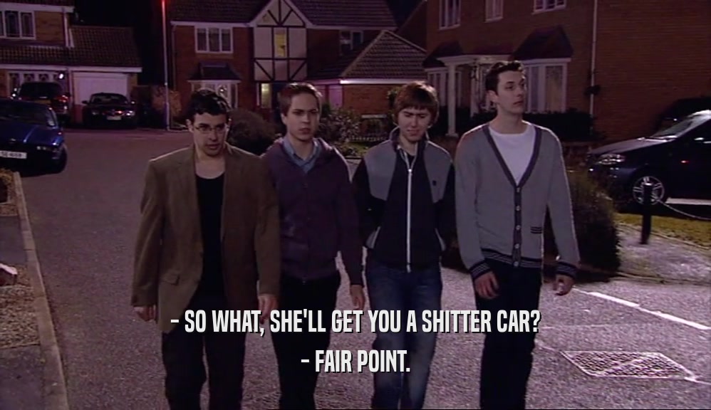 - SO WHAT, SHE'LL GET YOU A SHITTER CAR? - FAIR POINT. 