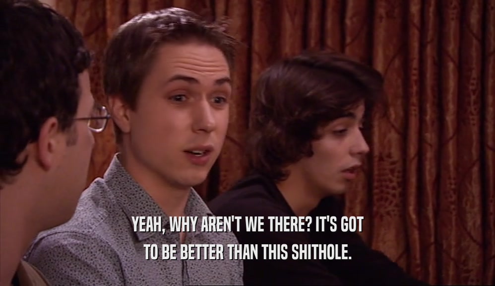 YEAH, WHY AREN'T WE THERE? IT'S GOT TO BE BETTER THAN THIS SHITHOLE. 