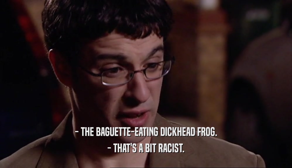 - THE BAGUETTE-EATING DICKHEAD FROG. - THAT'S A BIT RACIST. 