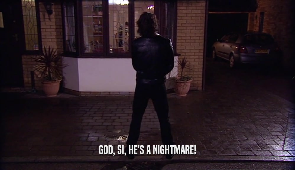 GOD, SI, HE'S A NIGHTMARE!  