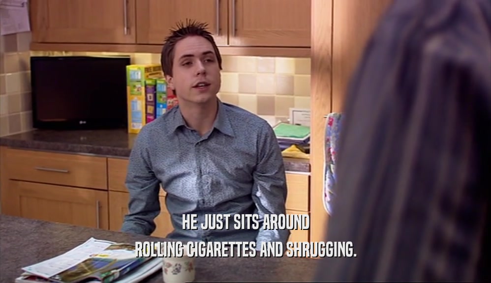 HE JUST SITS AROUND ROLLING CIGARETTES AND SHRUGGING. 