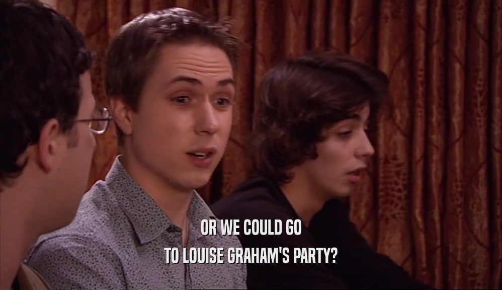 OR WE COULD GO
 TO LOUISE GRAHAM'S PARTY?
 
