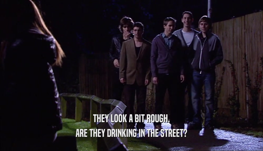 THEY LOOK A BIT ROUGH.
 ARE THEY DRINKING IN THE STREET?
 
