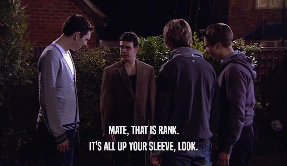 MATE, THAT IS RANK. IT'S ALL UP YOUR SLEEVE, LOOK. 