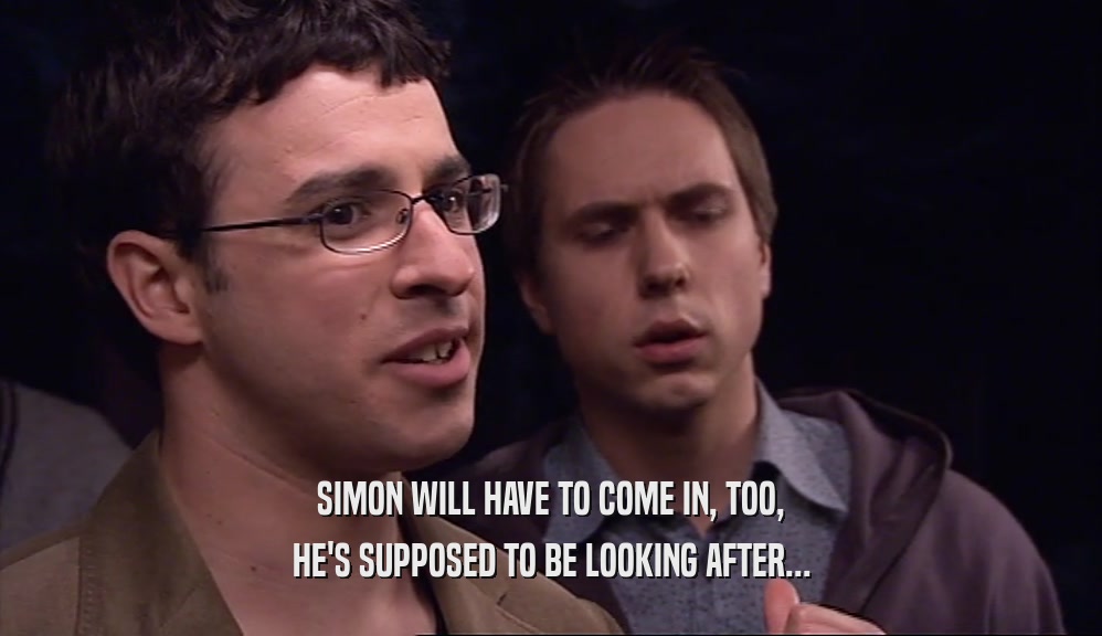 SIMON WILL HAVE TO COME IN, TOO, HE'S SUPPOSED TO BE LOOKING AFTER... 