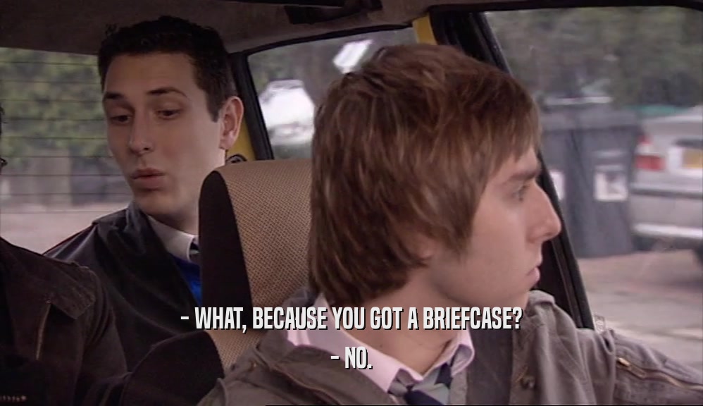 - WHAT, BECAUSE YOU GOT A BRIEFCASE? - NO. 