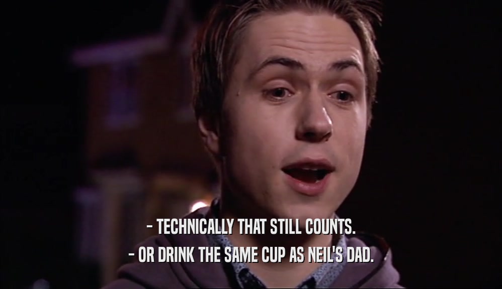 - TECHNICALLY THAT STILL COUNTS. - OR DRINK THE SAME CUP AS NEIL'S DAD. 