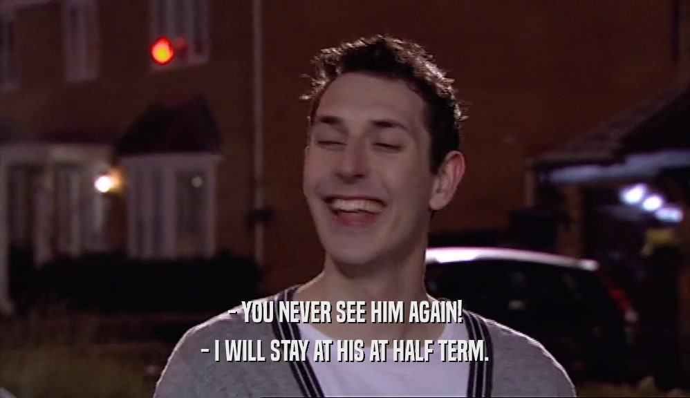 - YOU NEVER SEE HIM AGAIN! - I WILL STAY AT HIS AT HALF TERM. 