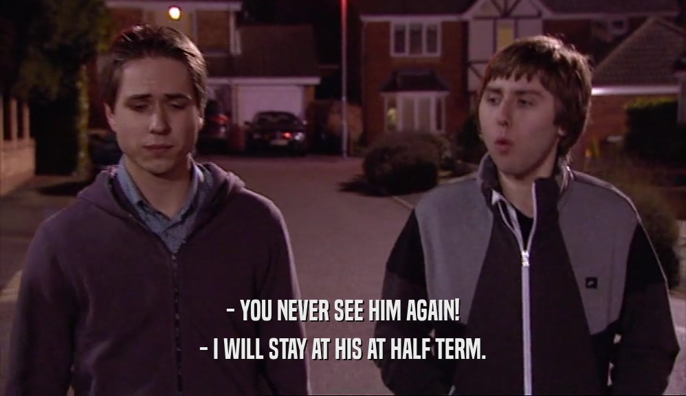 - YOU NEVER SEE HIM AGAIN! - I WILL STAY AT HIS AT HALF TERM. 