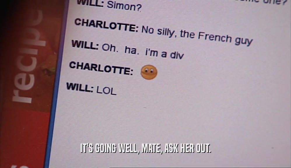 IT'S GOING WELL, MATE, ASK HER OUT.  