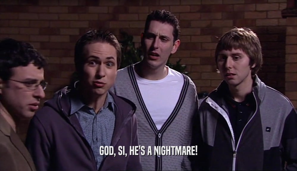 GOD, SI, HE'S A NIGHTMARE!  