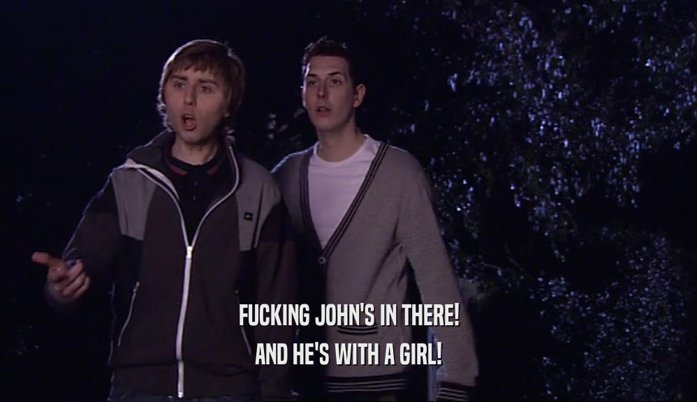 FUCKING JOHN'S IN THERE! AND HE'S WITH A GIRL! 