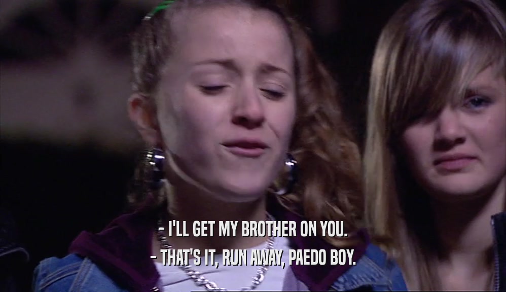 - I'LL GET MY BROTHER ON YOU. - THAT'S IT, RUN AWAY, PAEDO BOY. 