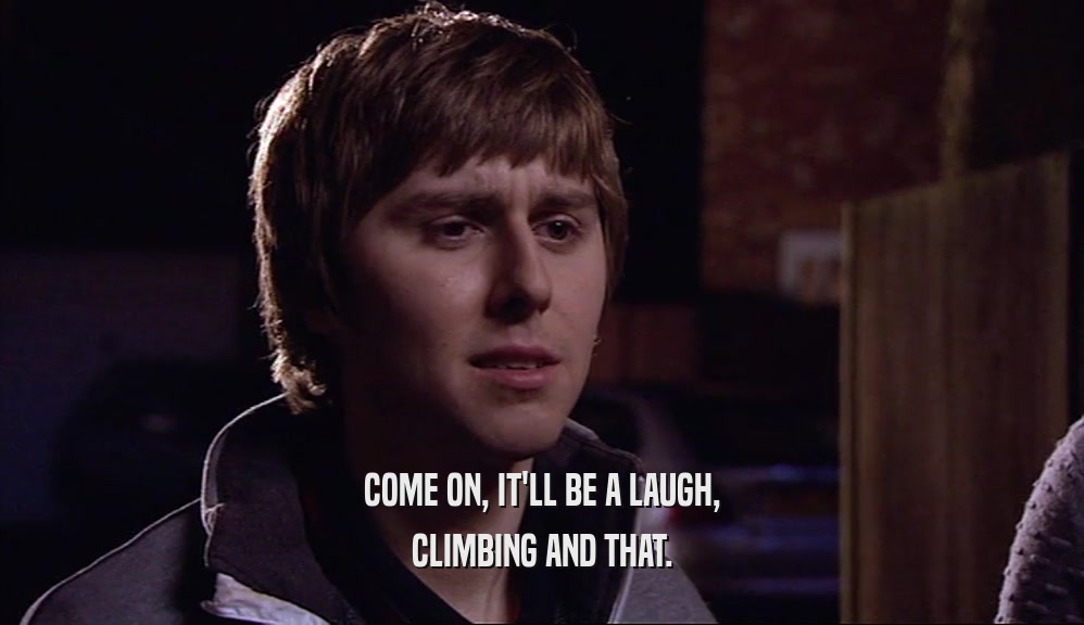 COME ON, IT'LL BE A LAUGH, CLIMBING AND THAT. 