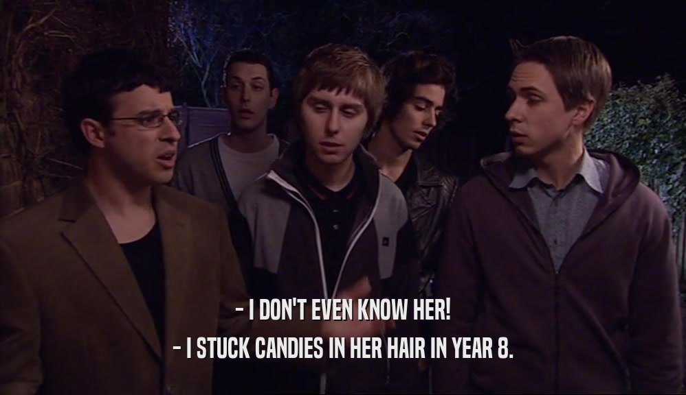 - I DON'T EVEN KNOW HER! - I STUCK CANDIES IN HER HAIR IN YEAR 8. 