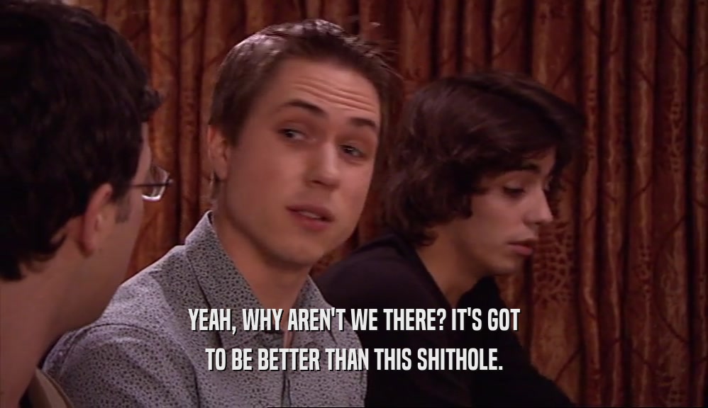 YEAH, WHY AREN'T WE THERE? IT'S GOT TO BE BETTER THAN THIS SHITHOLE. 