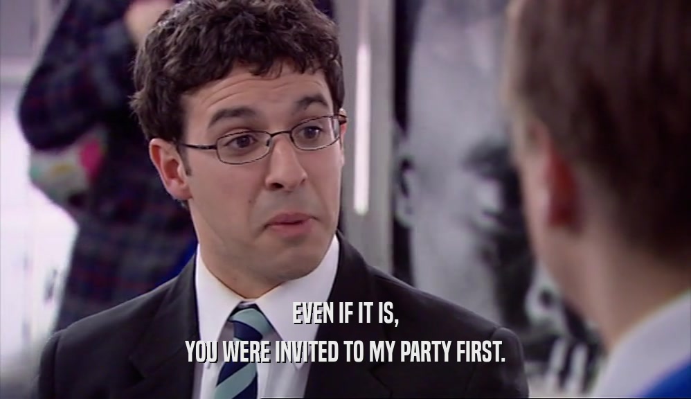 EVEN IF IT IS, YOU WERE INVITED TO MY PARTY FIRST. 