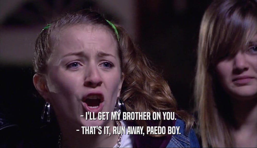 - I'LL GET MY BROTHER ON YOU. - THAT'S IT, RUN AWAY, PAEDO BOY. 