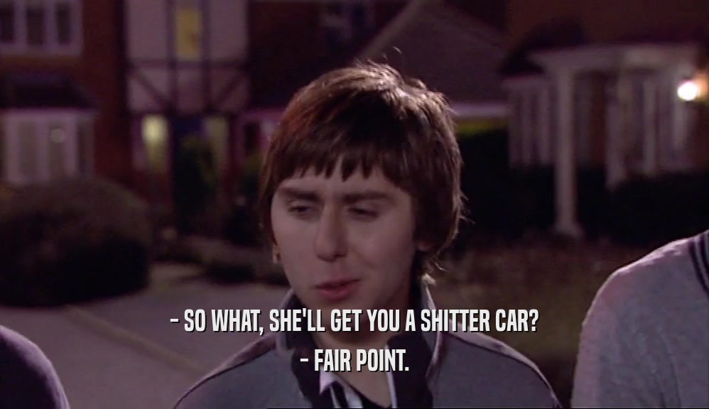 - SO WHAT, SHE'LL GET YOU A SHITTER CAR? - FAIR POINT. 