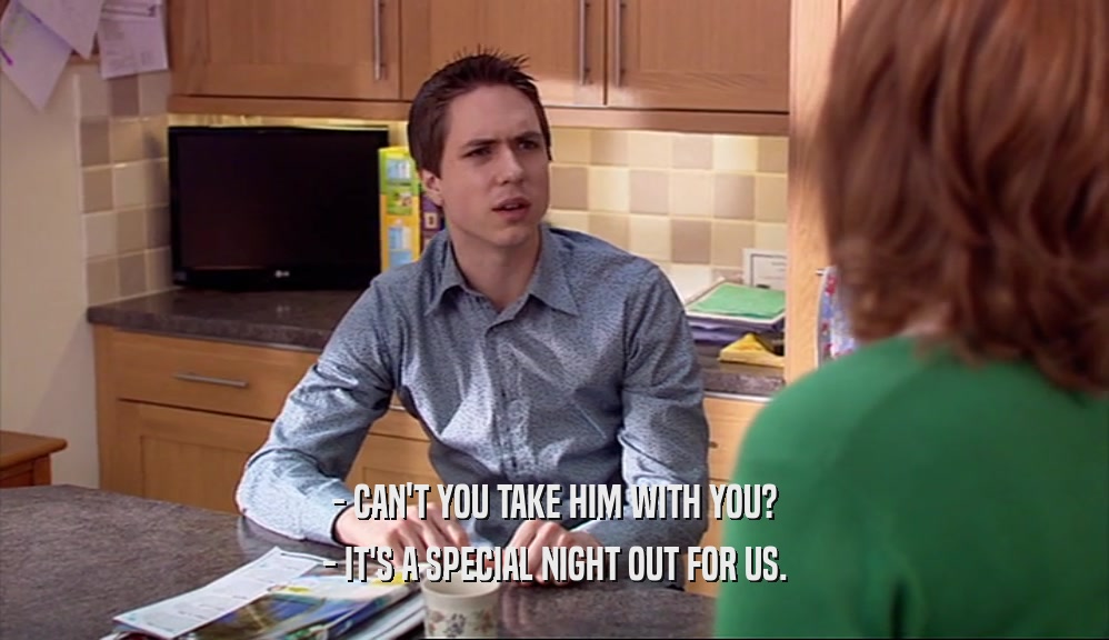 - CAN'T YOU TAKE HIM WITH YOU? - IT'S A SPECIAL NIGHT OUT FOR US. 