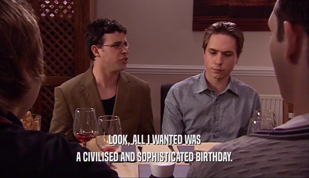 LOOK, ALL I WANTED WAS A CIVILISED AND SOPHISTICATED BIRTHDAY. 