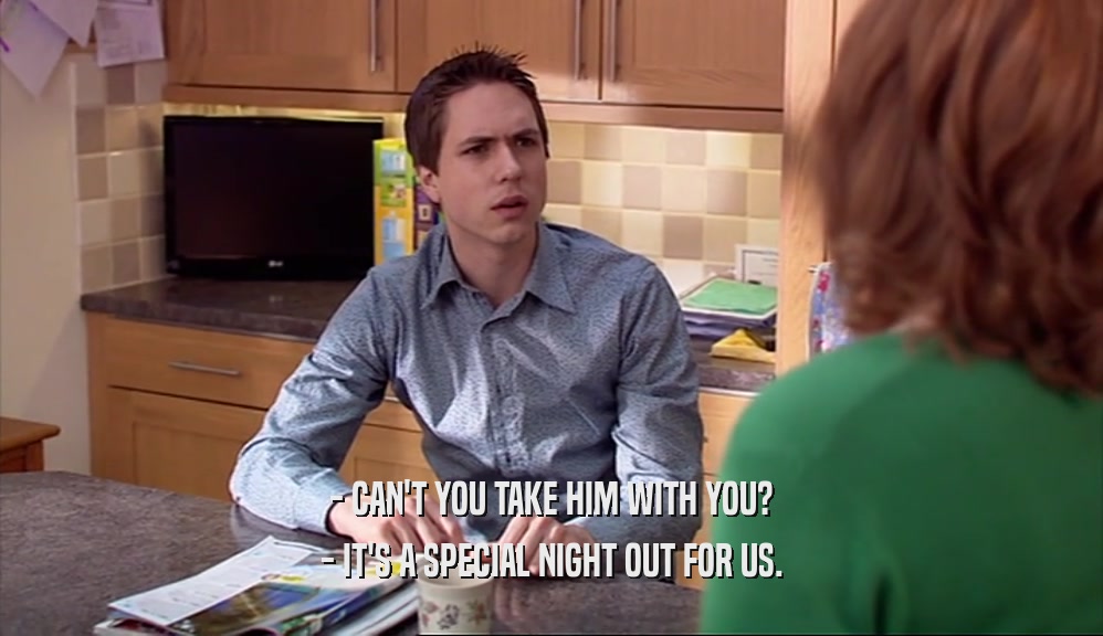 - CAN'T YOU TAKE HIM WITH YOU? - IT'S A SPECIAL NIGHT OUT FOR US. 