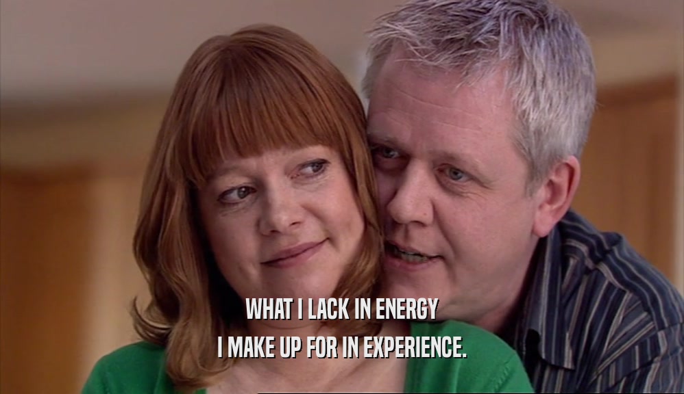 WHAT I LACK IN ENERGY I MAKE UP FOR IN EXPERIENCE. 
