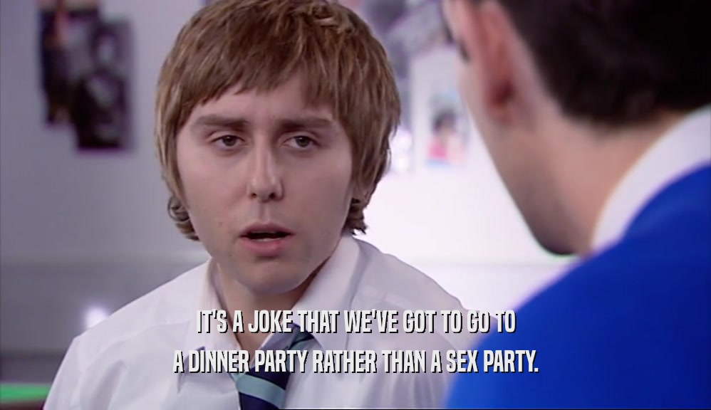 IT'S A JOKE THAT WE'VE GOT TO GO TO
 A DINNER PARTY RATHER THAN A SEX PARTY.
 