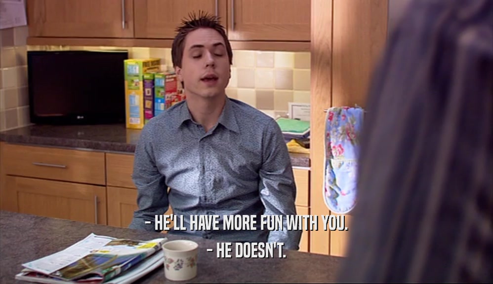 - HE'LL HAVE MORE FUN WITH YOU. - HE DOESN'T. 