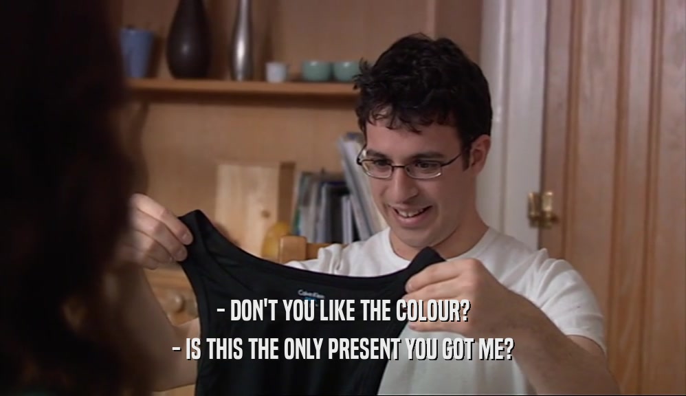 - DON'T YOU LIKE THE COLOUR? - IS THIS THE ONLY PRESENT YOU GOT ME? 