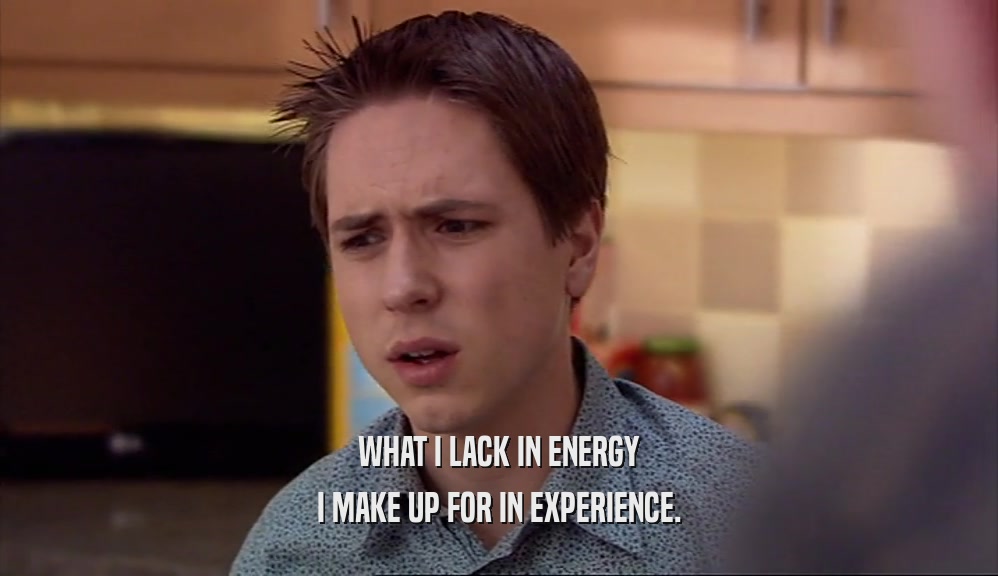 WHAT I LACK IN ENERGY I MAKE UP FOR IN EXPERIENCE. 
